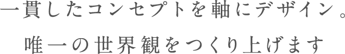 一貫したコンセプトを軸にデザイン。唯一の世界観をつくり上げます